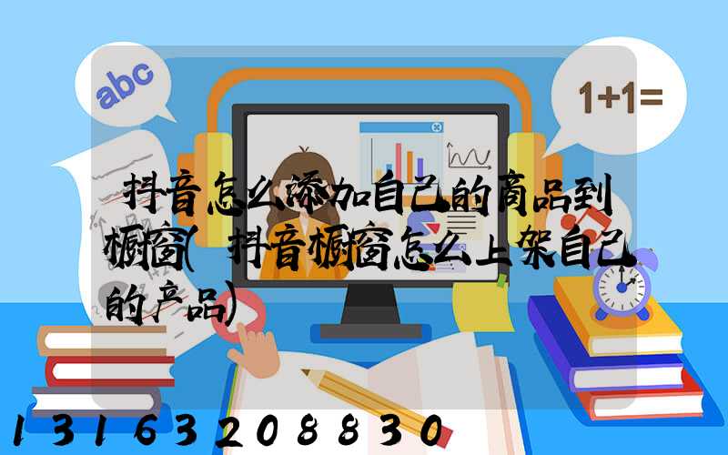 抖音怎么添加自己的商品到橱窗(抖音橱窗怎么上架自己的产品)