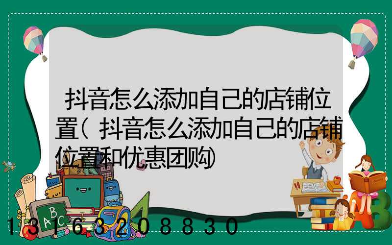 抖音怎么添加自己的店铺位置(抖音怎么添加自己的店铺位置和优惠团购)