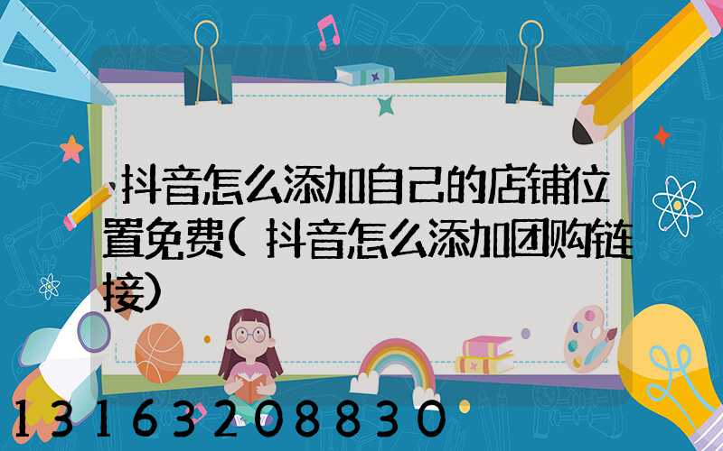 抖音怎么添加自己的店铺位置免费(抖音怎么添加团购链接)