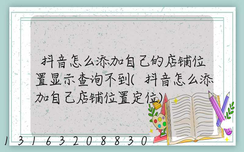 抖音怎么添加自己的店铺位置显示查询不到(抖音怎么添加自己店铺位置定位)