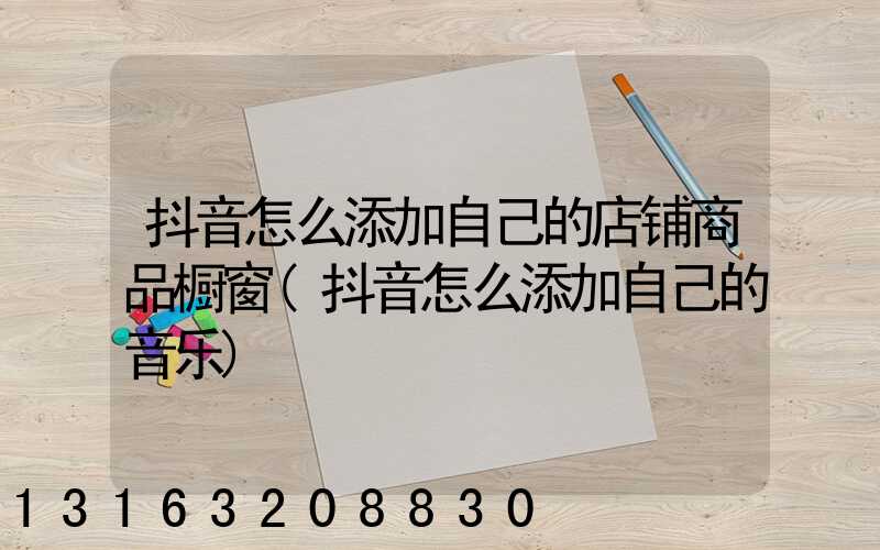 抖音怎么添加自己的店铺商品橱窗(抖音怎么添加自己的音乐)