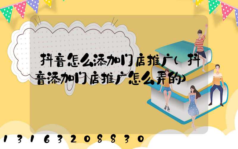 抖音怎么添加门店推广(抖音添加门店推广怎么弄的)