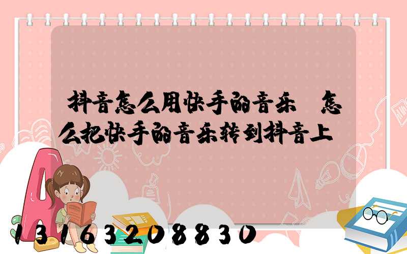 抖音怎么用快手的音乐(怎么把快手的音乐转到抖音上)