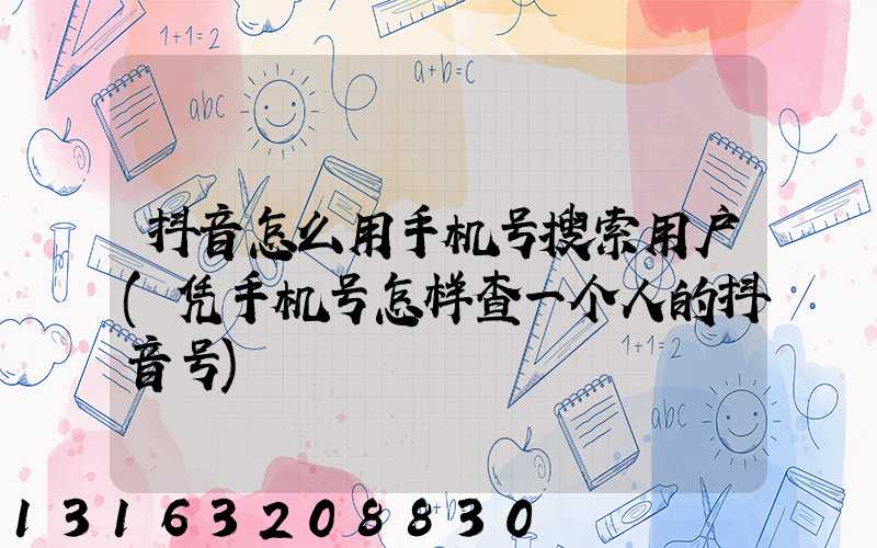 抖音怎么用手机号搜索用户(凭手机号怎样查一个人的抖音号)