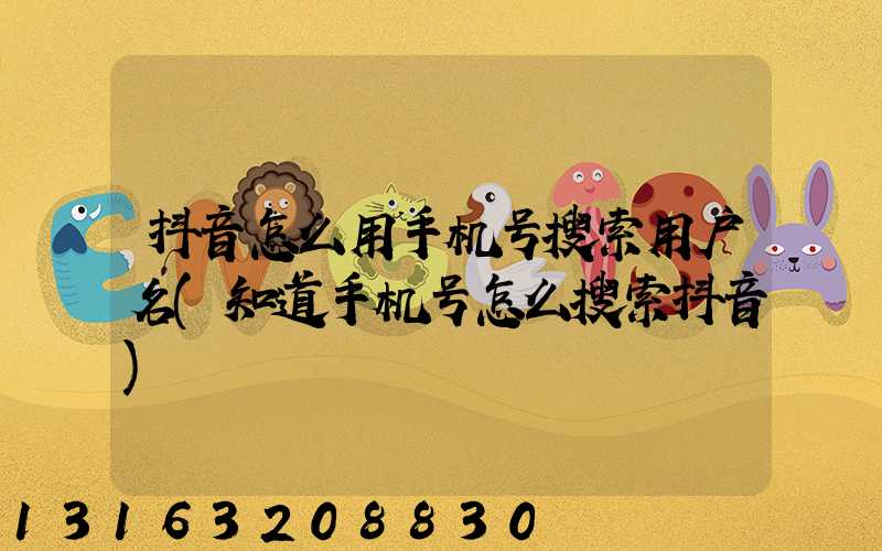 抖音怎么用手机号搜索用户名(知道手机号怎么搜索抖音)