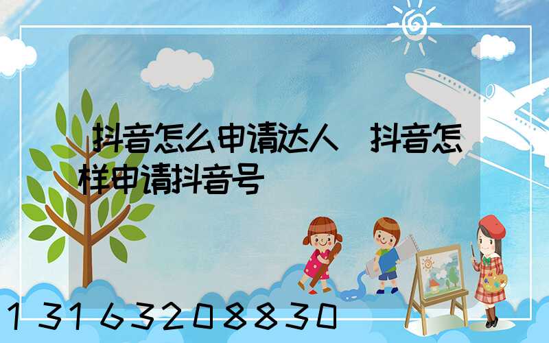 抖音怎么申请达人(抖音怎样申请抖音号)