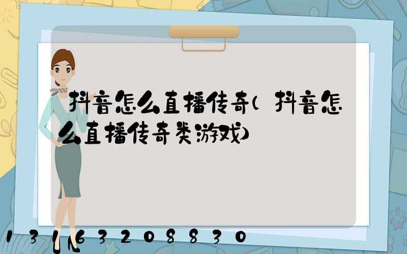 抖音怎么直播传奇(抖音怎么直播传奇类游戏)