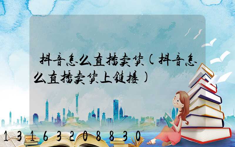 抖音怎么直播卖货(抖音怎么直播卖货上链接)