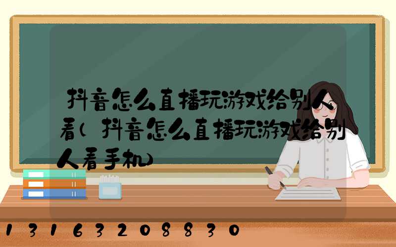 抖音怎么直播玩游戏给别人看(抖音怎么直播玩游戏给别人看手机)