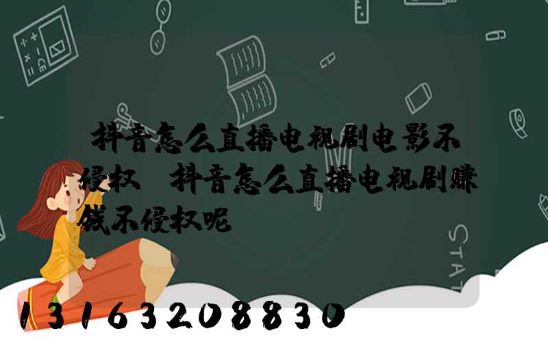 抖音怎么直播电视剧电影不侵权(抖音怎么直播电视剧赚钱不侵权呢)