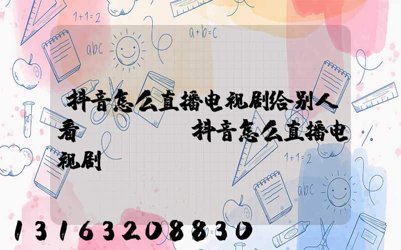 抖音怎么直播电视剧给别人看oppo(抖音怎么直播电视剧)