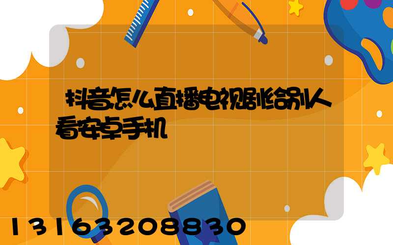 抖音怎么直播电视剧给别人看安卓手机