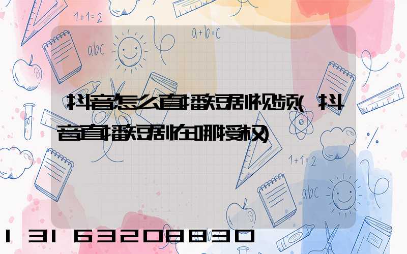 抖音怎么直播短剧视频(抖音直播短剧在哪授权)