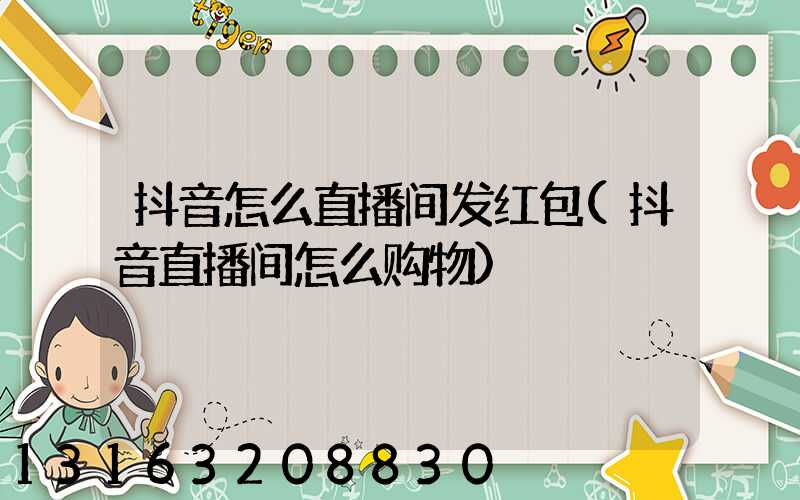 抖音怎么直播间发红包(抖音直播间怎么购物)