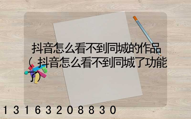 抖音怎么看不到同城的作品(抖音怎么看不到同城了功能了)