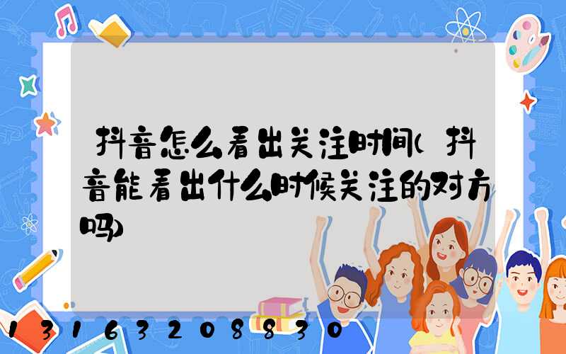 抖音怎么看出关注时间(抖音能看出什么时候关注的对方吗)