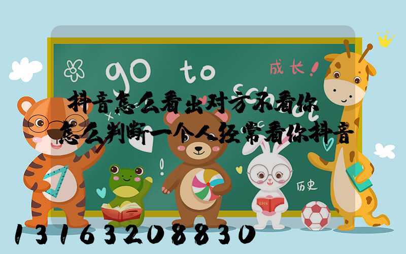 抖音怎么看出对方不看你(怎么判断一个人经常看你抖音)
