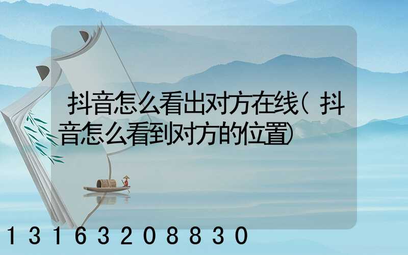 抖音怎么看出对方在线(抖音怎么看到对方的位置)