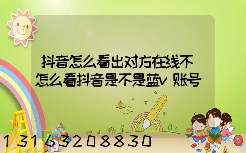 抖音怎么看出对方在线不(怎么看抖音是不是蓝v账号)