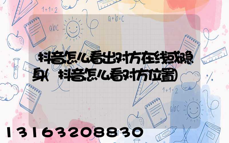 抖音怎么看出对方在线或隐身(抖音怎么看对方位置)