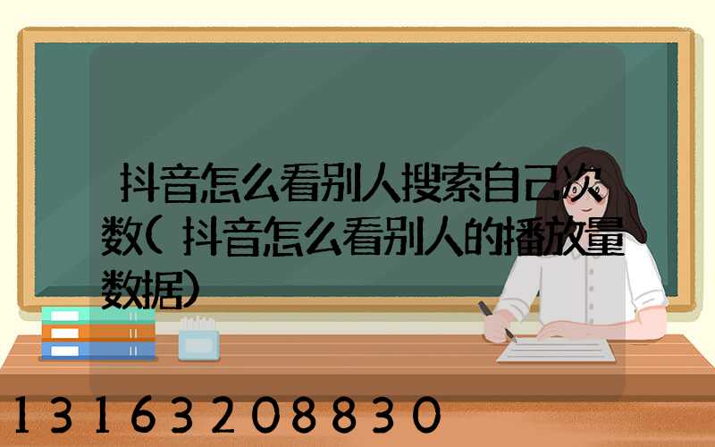 抖音怎么看别人搜索自己次数(抖音怎么看别人的播放量数据)