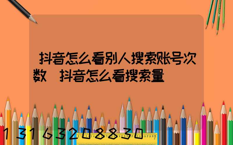 抖音怎么看别人搜索账号次数(抖音怎么看搜索量)