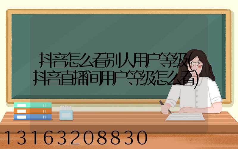 抖音怎么看别人用户等级(抖音直播间用户等级怎么看)