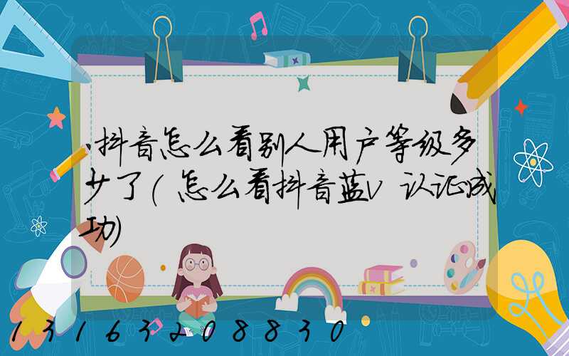 抖音怎么看别人用户等级多少了(怎么看抖音蓝v认证成功)