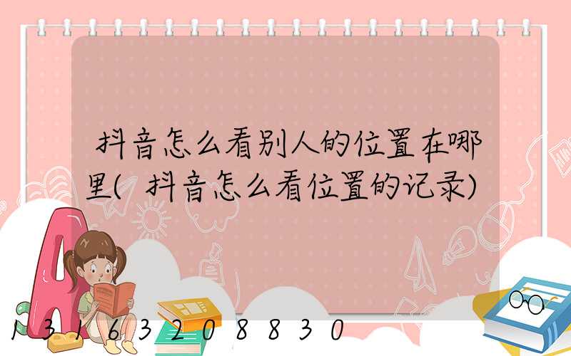 抖音怎么看别人的位置在哪里(抖音怎么看位置的记录)