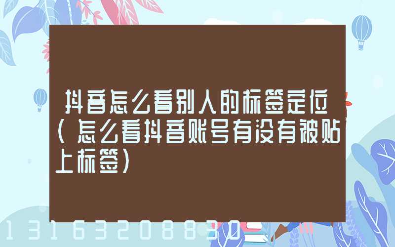抖音怎么看别人的标签定位(怎么看抖音账号有没有被贴上标签)