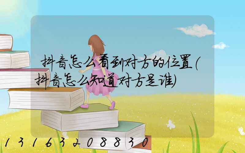 抖音怎么看到对方的位置(抖音怎么知道对方是谁)