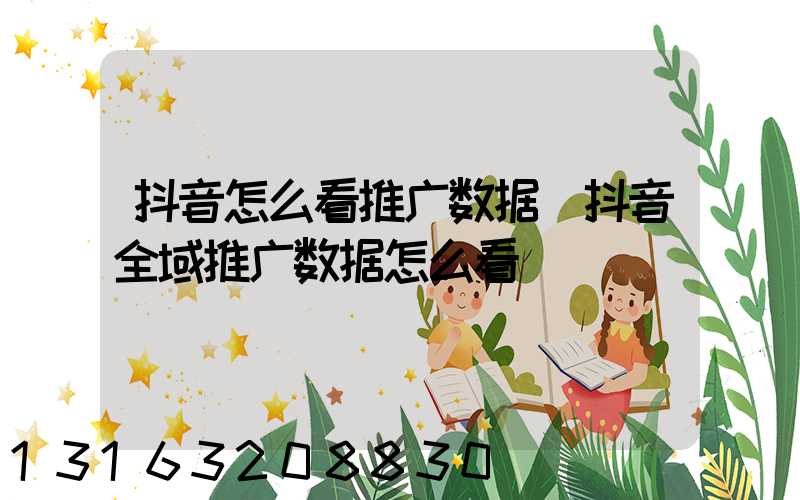 抖音怎么看推广数据(抖音全域推广数据怎么看)
