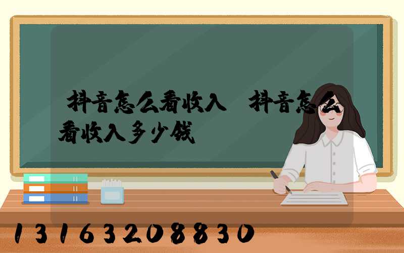 抖音怎么看收入(抖音怎么看收入多少钱)