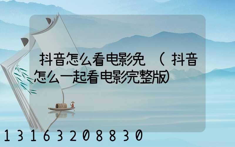 抖音怎么看电影免费(抖音怎么一起看电影完整版)