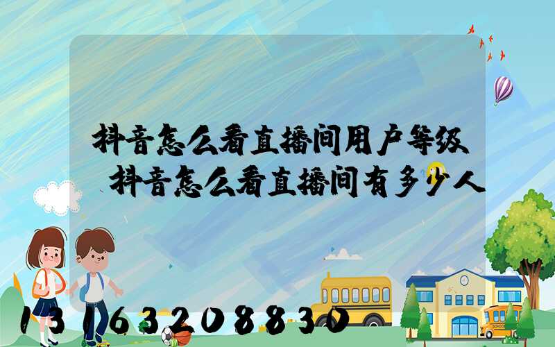抖音怎么看直播间用户等级(抖音怎么看直播间有多少人)