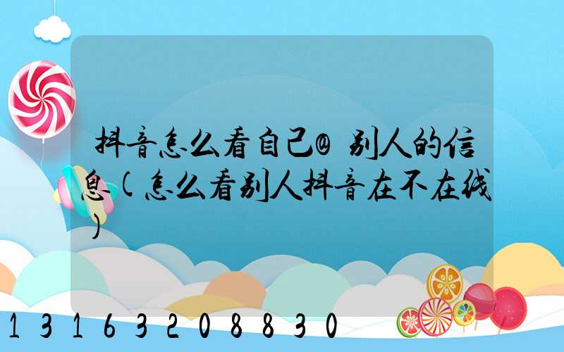 抖音怎么看自己@别人的信息(怎么看别人抖音在不在线)