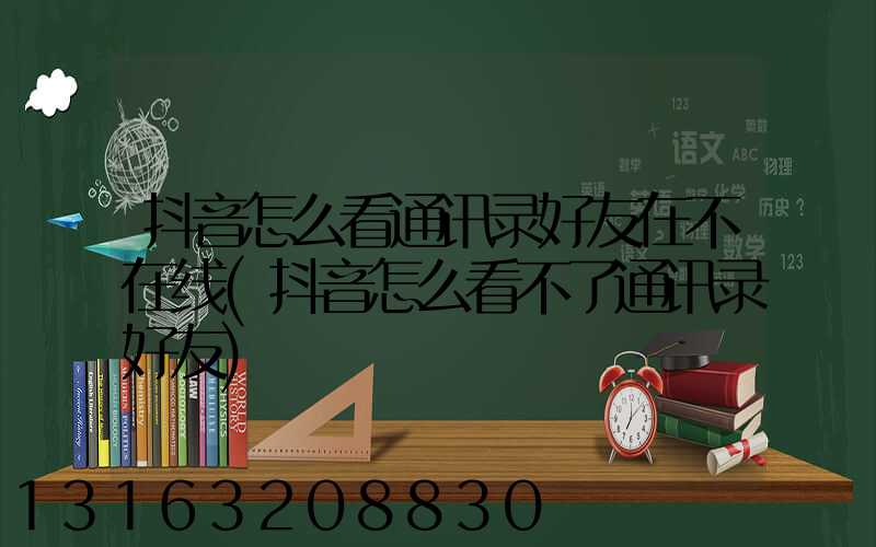 抖音怎么看通讯录好友在不在线(抖音怎么看不了通讯录好友)