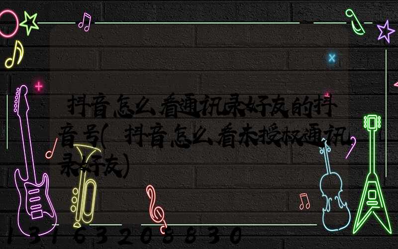 抖音怎么看通讯录好友的抖音号(抖音怎么看未授权通讯录好友)