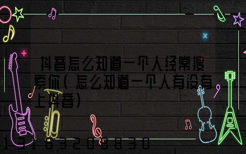 抖音怎么知道一个人经常搜索你(怎么知道一个人有没有上抖音)