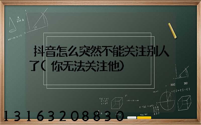 抖音怎么突然不能关注别人了(你无法关注他)