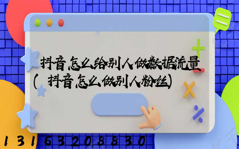 抖音怎么给别人做数据流量(抖音怎么做别人粉丝)