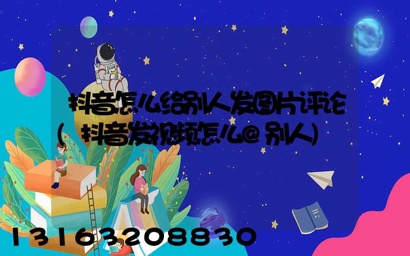 抖音怎么给别人发图片评论(抖音发视频怎么@别人)