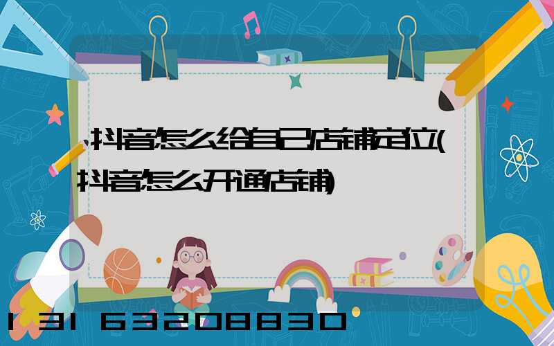 抖音怎么给自己店铺定位(抖音怎么开通店铺)