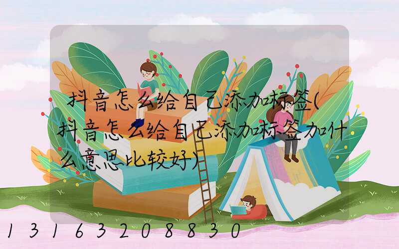 抖音怎么给自己添加标签(抖音怎么给自己添加标签加什么意思比较好)