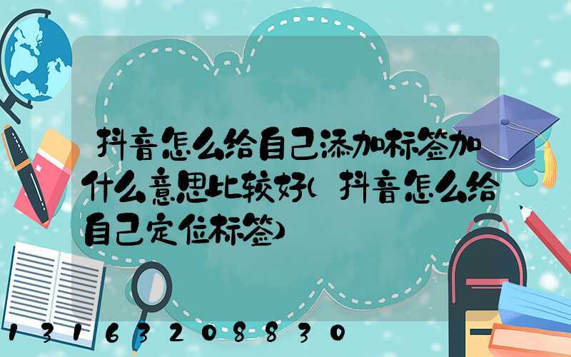 抖音怎么给自己添加标签加什么意思比较好(抖音怎么给自己定位标签)