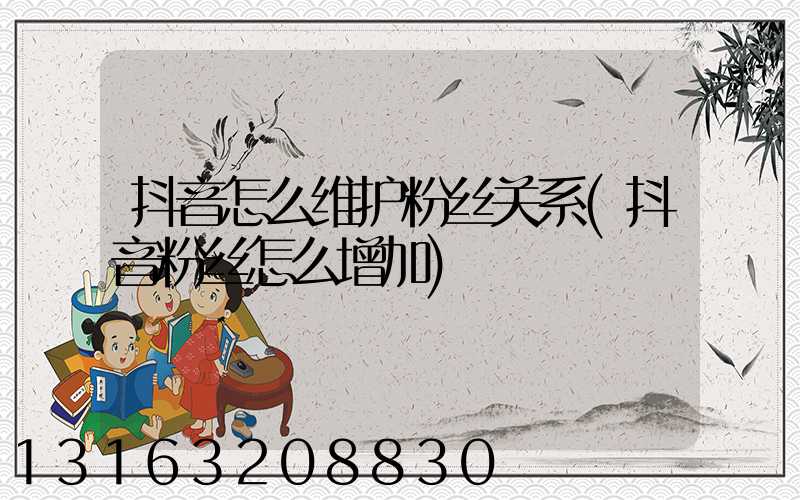 抖音怎么维护粉丝关系(抖音粉丝怎么增加)