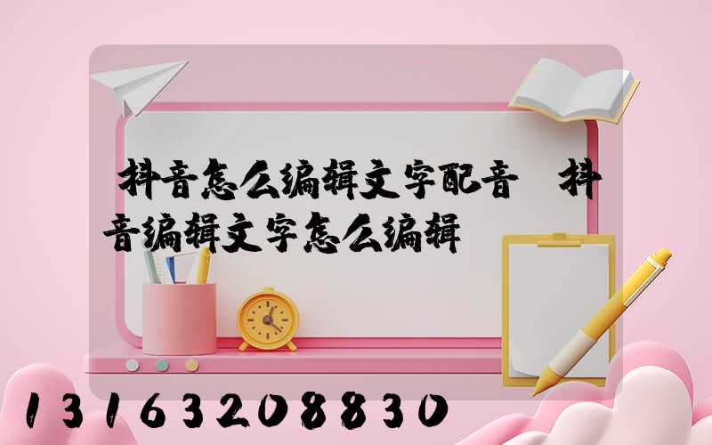 抖音怎么编辑文字配音(抖音编辑文字怎么编辑)