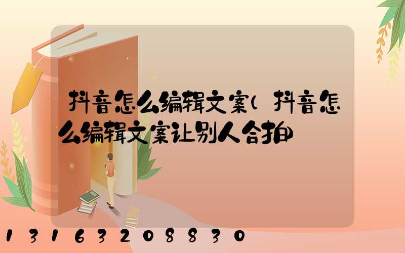 抖音怎么编辑文案(抖音怎么编辑文案让别人合拍)