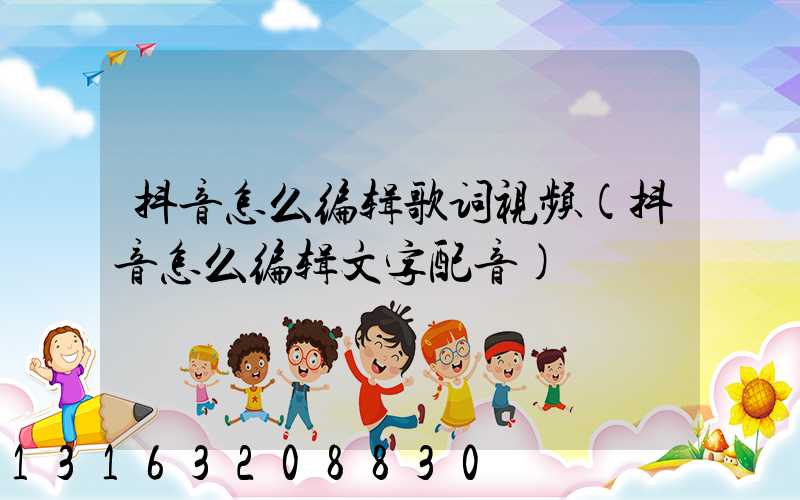 抖音怎么编辑歌词视频(抖音怎么编辑文字配音)