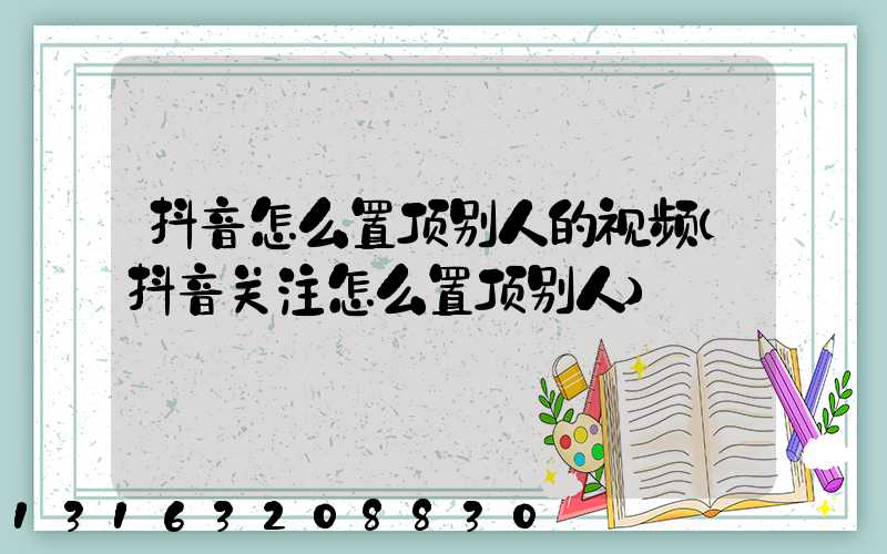抖音怎么置顶别人的视频(抖音关注怎么置顶别人)